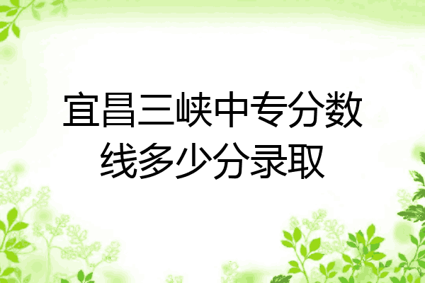 宜昌三峡中专分数线多少分录取
