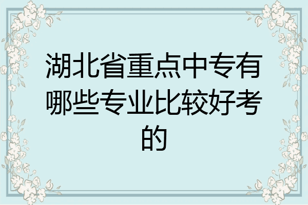 湖北省重点中专有哪些专业比较好考的