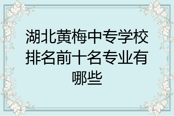 湖北黄梅中专学校排名前十名专业有哪些