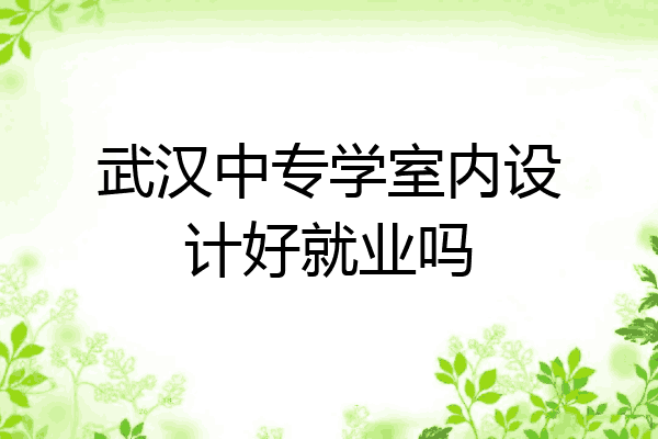 武汉中专学室内设计好就业吗