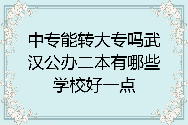 中专能转大专吗武汉公办二本有哪些学校好一点