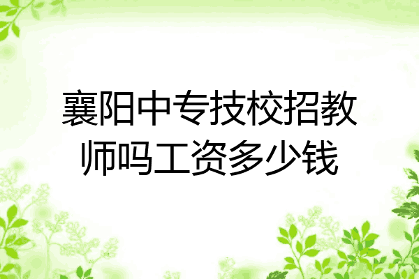 襄阳中专技校招教师吗工资多少钱