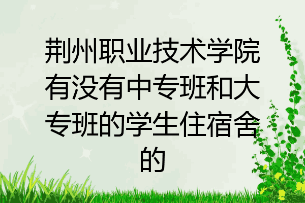荆州职业技术学院有没有中专班和大专班的学生住宿舍的