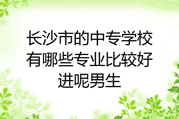 长沙市的中专学校有哪些专业比较好进呢男生