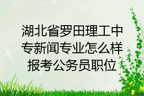 湖北省罗田理工中专新闻专业怎么样报考公务员职位