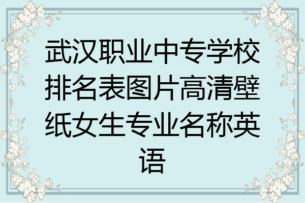 武汉职业中专学校排名表图片高清壁纸女生专业名称英语