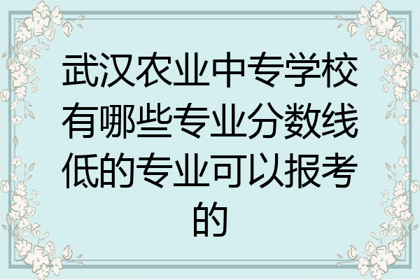 武汉农业中专学校有哪些专业分数线低的专业可以报考的