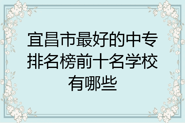 宜昌市最好的中专排名榜前十名学校有哪些