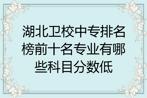 湖北卫校中专排名榜前十名专业有哪些科目分数低