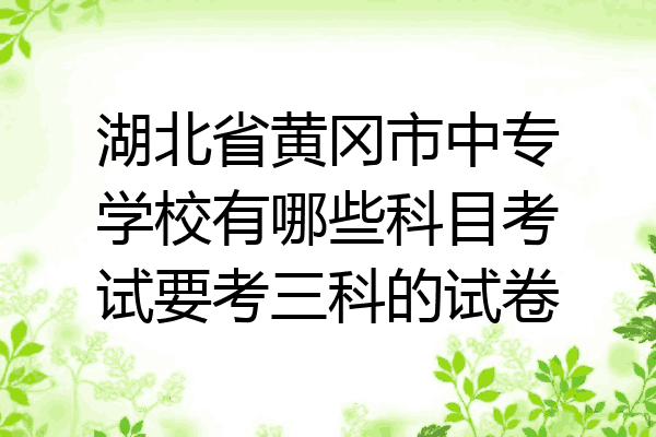 湖北省黄冈市中专学校有哪些科目考试要考三科的试卷