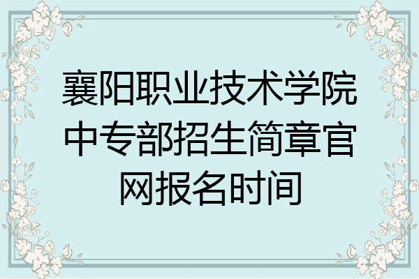 襄阳职业技术学院中专部招生简章官网报名时间
