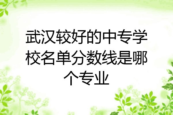 武汉较好的中专学校名单分数线是哪个专业
