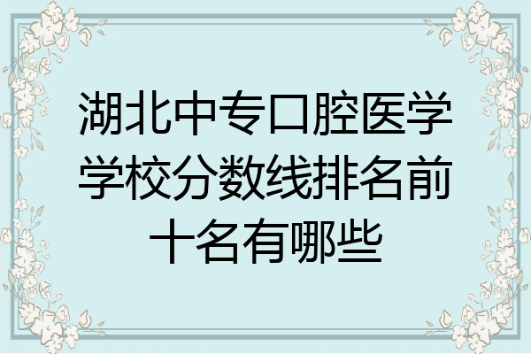 湖北中专口腔医学学校分数线排名前十名有哪些