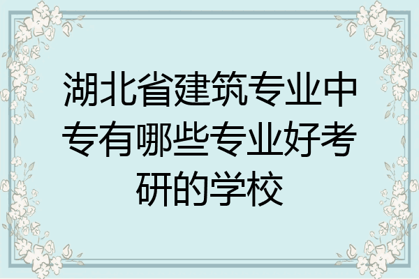 湖北省建筑专业中专有哪些专业好考研的学校