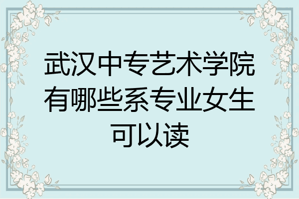 武汉中专艺术学院有哪些系专业女生可以读