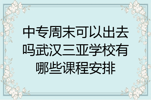 中专周末可以出去吗武汉三亚学校有哪些课程安排