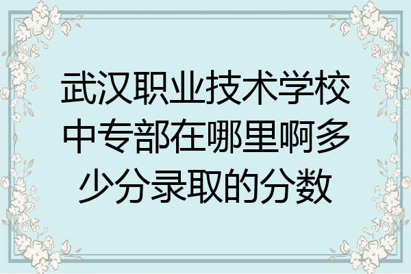 武汉职业技术学校中专部在哪里啊多少分录取的分数
