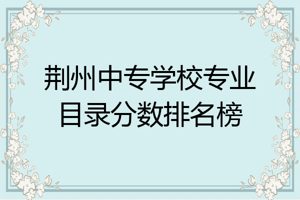 荆州中专学校专业目录分数排名榜