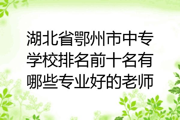 湖北省鄂州市中专学校排名前十名有哪些专业好的老师