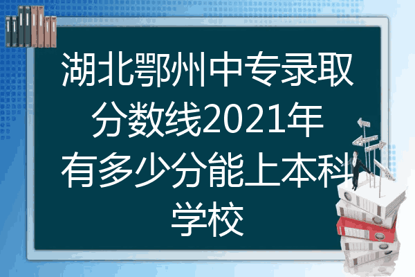 湖北鄂州中专录取分数线2021年有多少分能上本科学校