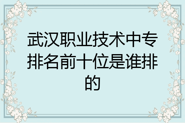 武汉职业技术中专排名前十位是谁排的