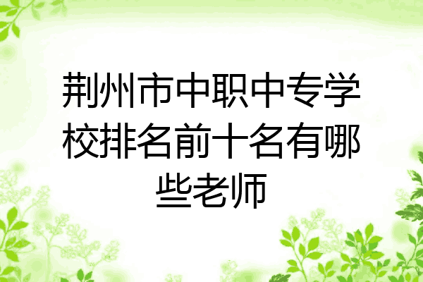 荆州市中职中专学校排名前十名有哪些老师