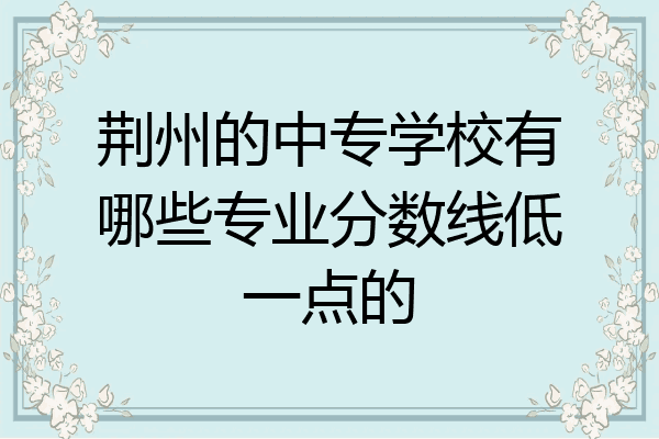 荆州的中专学校有哪些专业分数线低一点的