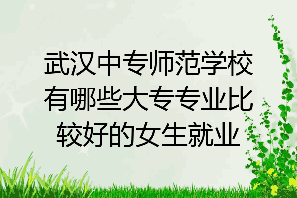 武汉中专师范学校有哪些大专专业比较好的女生就业