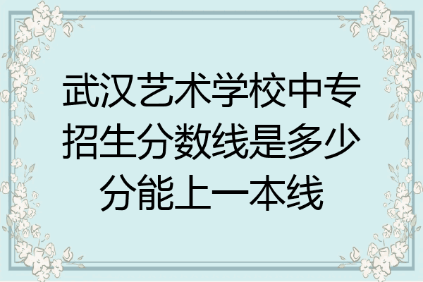 武汉艺术学校中专招生分数线是多少分能上一本线