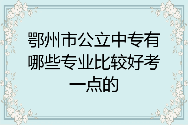 鄂州市公立中专有哪些专业比较好考一点的