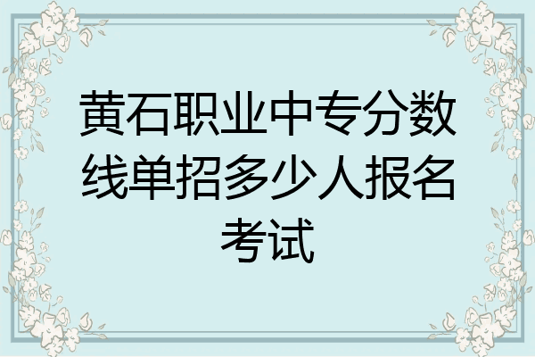 黄石职业中专分数线单招多少人报名考试