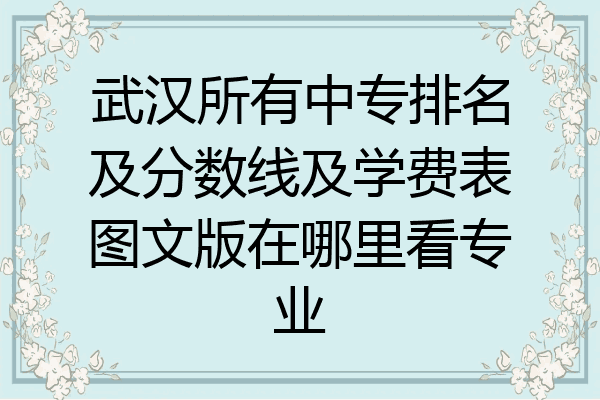 武汉所有中专排名及分数线及学费表图文版在哪里看专业