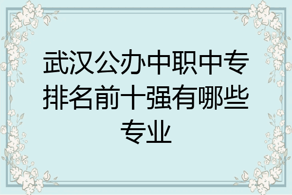 武汉公办中职中专排名前十强有哪些专业