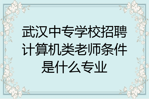 武汉中专学校招聘计算机类老师条件是什么专业