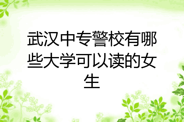 武汉中专警校有哪些大学可以读的女生