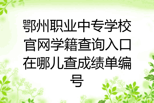 鄂州职业中专学校官网学籍查询入口在哪儿查成绩单编号