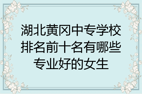 湖北黄冈中专学校排名前十名有哪些专业好的女生