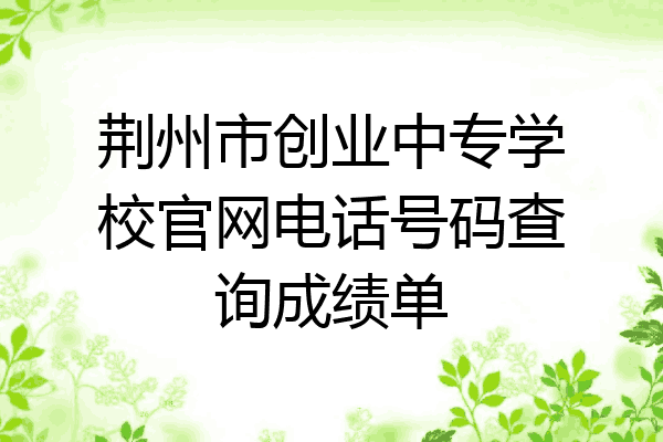 荆州市创业中专学校官网电话号码查询成绩单