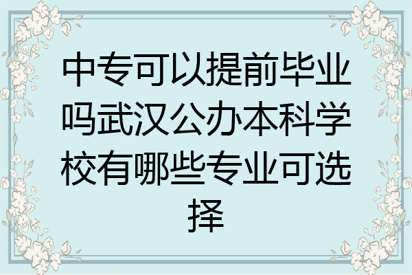 中专可以提前毕业吗武汉公办本科学校有哪些专业可选择