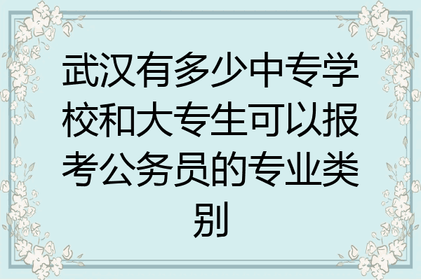 武汉有多少中专学校和大专生可以报考公务员的专业类别