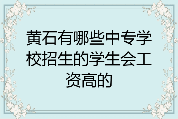 黄石有哪些中专学校招生的学生会工资高的