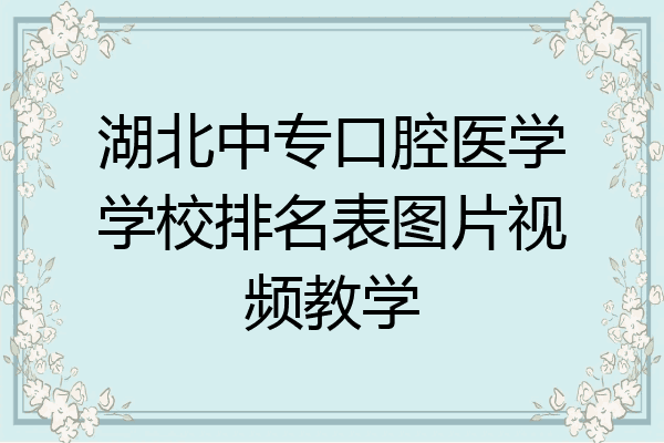 湖北中专口腔医学学校排名表图片视频教学