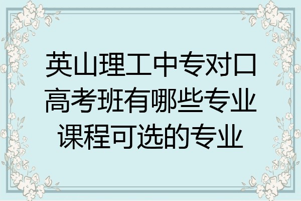 英山理工中专对口高考班有哪些专业课程可选的专业