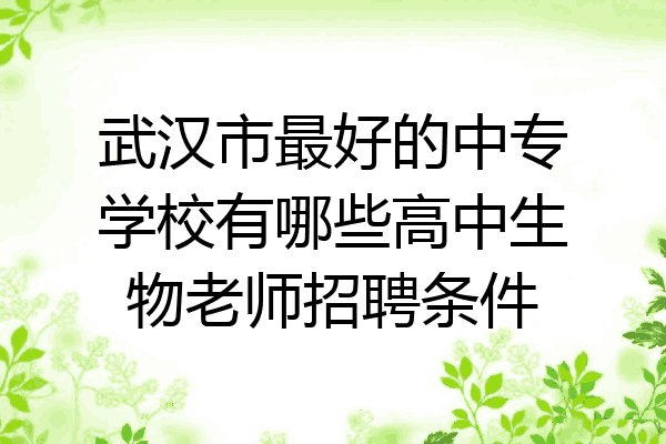 武汉市最好的中专学校有哪些高中生物老师招聘条件