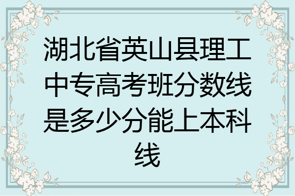 湖北省英山县理工中专高考班分数线是多少分能上本科线