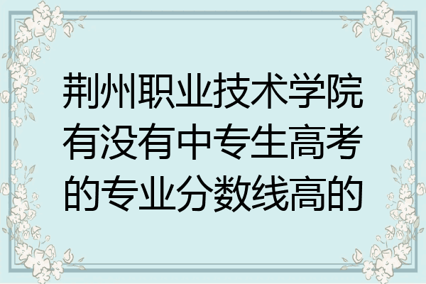 荆州职业技术学院有没有中专生高考的专业分数线高的