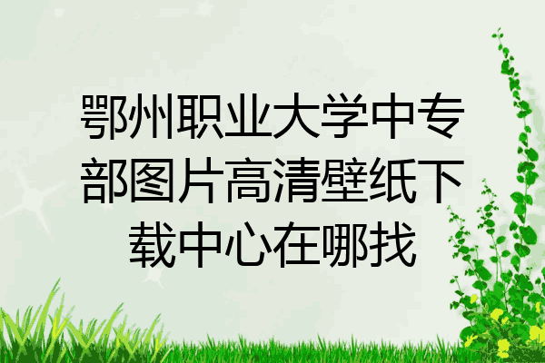 鄂州职业大学中专部图片高清壁纸下载中心在哪找
