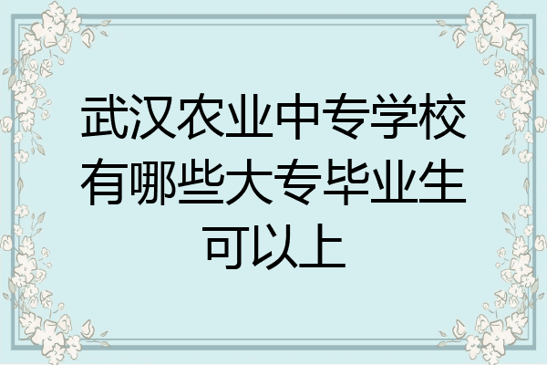 武汉农业中专学校有哪些大专毕业生可以上