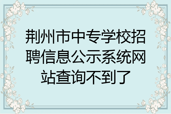 荆州市中专学校招聘信息公示系统网站查询不到了