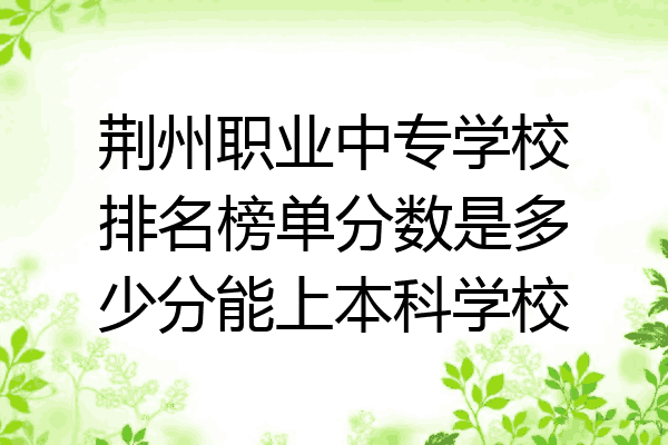 荆州职业中专学校排名榜单分数是多少分能上本科学校